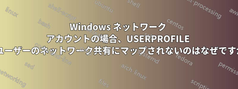 Windows ネットワーク アカウントの場合、USERPROFILE がユーザーのネットワーク共有にマップされないのはなぜですか?