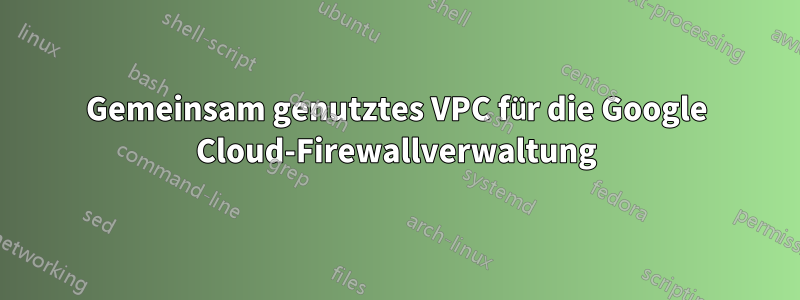 Gemeinsam genutztes VPC für die Google Cloud-Firewallverwaltung