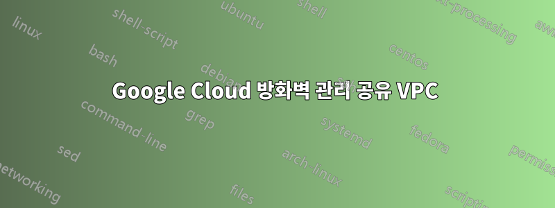 Google Cloud 방화벽 관리 공유 VPC