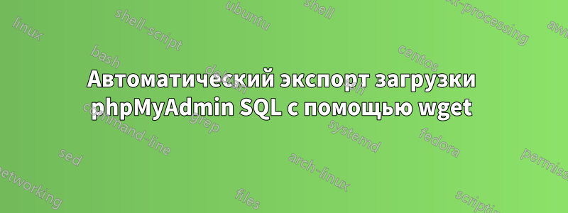 Автоматический экспорт загрузки phpMyAdmin SQL с помощью wget