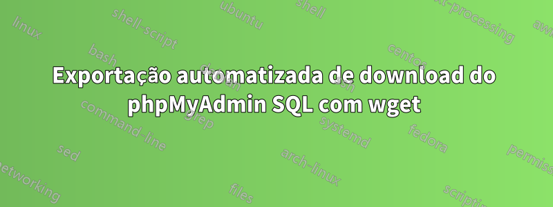 Exportação automatizada de download do phpMyAdmin SQL com wget