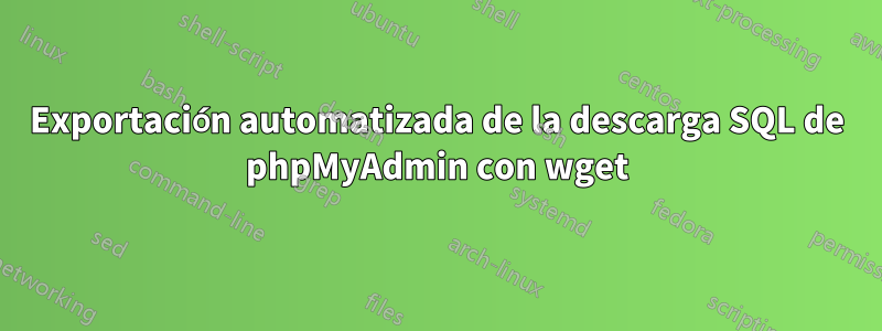 Exportación automatizada de la descarga SQL de phpMyAdmin con wget