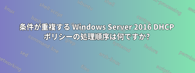 条件が重複する Windows Server 2016 DHCP ポリシーの処理順序は何ですか?