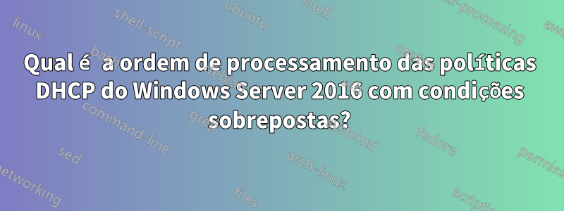 Qual é a ordem de processamento das políticas DHCP do Windows Server 2016 com condições sobrepostas?