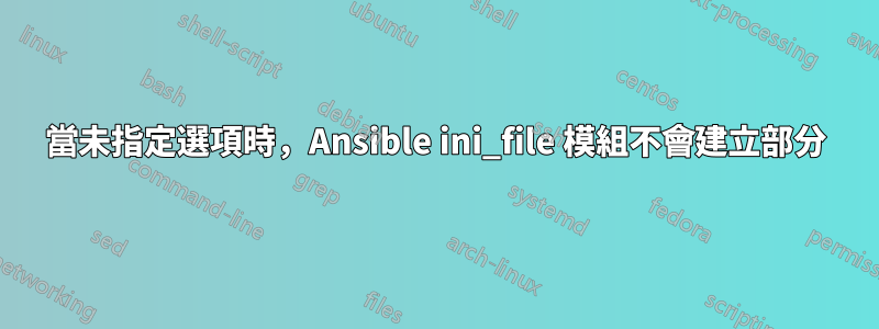 當未指定選項時，Ansible ini_file 模組不會建立部分