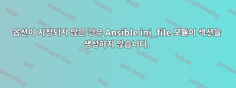 옵션이 지정되지 않은 경우 Ansible ini_file 모듈이 섹션을 생성하지 않습니다.