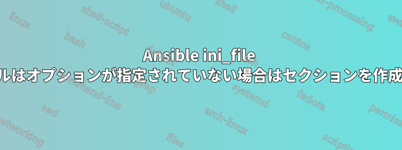 Ansible ini_file モジュールはオプションが指定されていない場合はセクションを作成しません