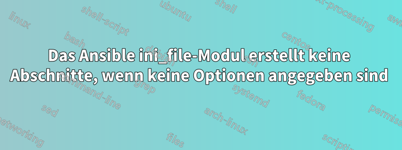 Das Ansible ini_file-Modul erstellt keine Abschnitte, wenn keine Optionen angegeben sind