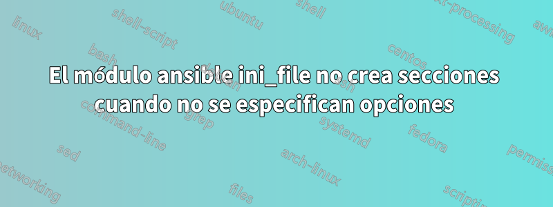 El módulo ansible ini_file no crea secciones cuando no se especifican opciones