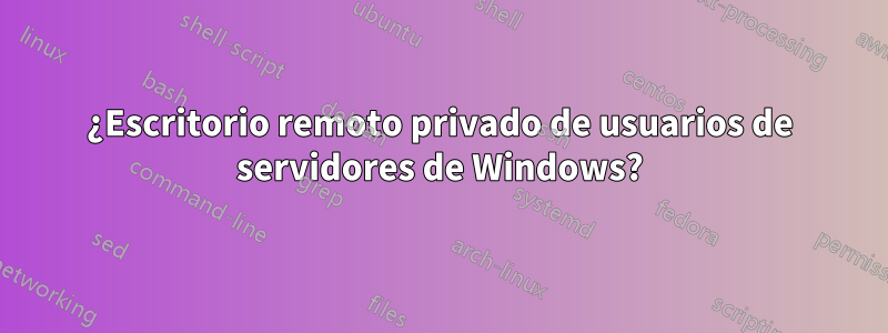 ¿Escritorio remoto privado de usuarios de servidores de Windows?