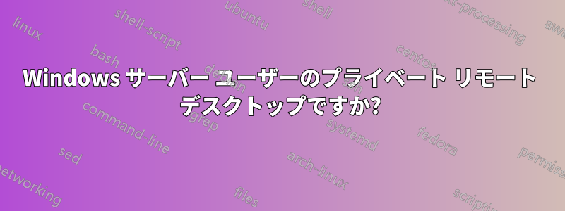 Windows サーバー ユーザーのプライベート リモート デスクトップですか?