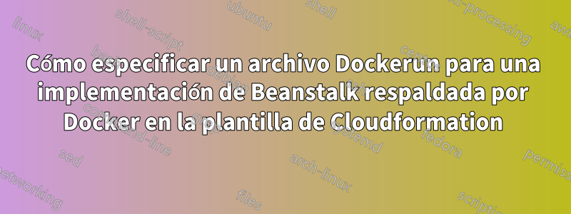 Cómo especificar un archivo Dockerun para una implementación de Beanstalk respaldada por Docker en la plantilla de Cloudformation