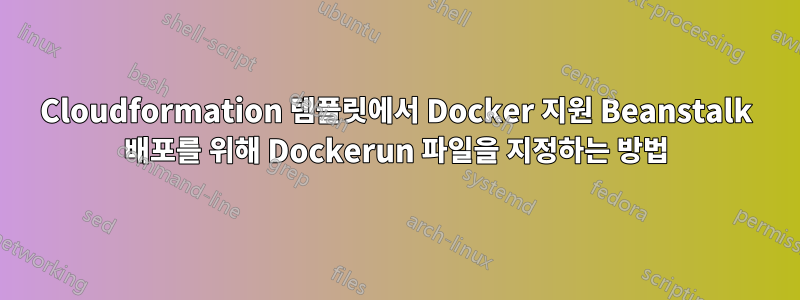 Cloudformation 템플릿에서 Docker 지원 Beanstalk 배포를 위해 Dockerun 파일을 지정하는 방법