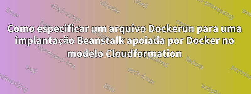 Como especificar um arquivo Dockerun para uma implantação Beanstalk apoiada por Docker no modelo Cloudformation