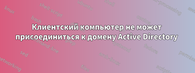 Клиентский компьютер не может присоединиться к домену Active Directory