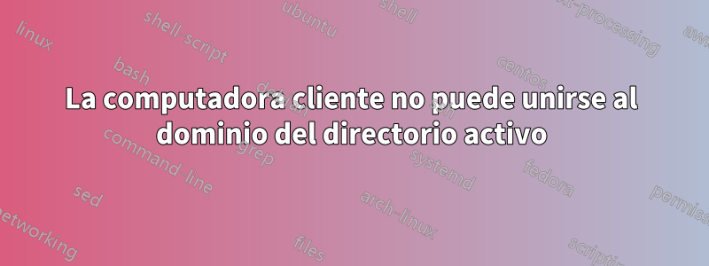 La computadora cliente no puede unirse al dominio del directorio activo