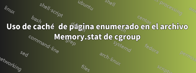 Uso de caché de página enumerado en el archivo Memory.stat de cgroup