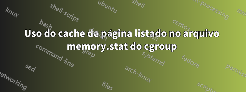 Uso do cache de página listado no arquivo memory.stat do cgroup