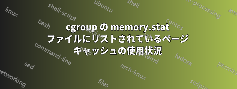 cgroup の memory.stat ファイルにリストされているページ キャッシュの使用状況