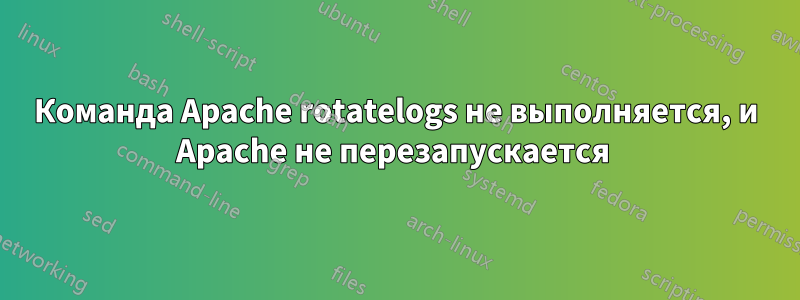 Команда Apache rotatelogs не выполняется, и Apache не перезапускается 