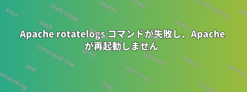 Apache rotatelogs コマンドが失敗し、Apache が再起動しません 