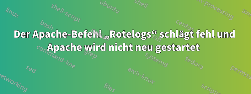 Der Apache-Befehl „Rotelogs“ schlägt fehl und Apache wird nicht neu gestartet 