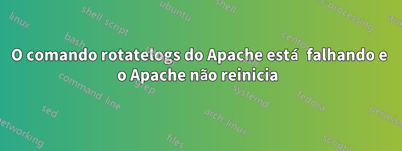 O comando rotatelogs do Apache está falhando e o Apache não reinicia 