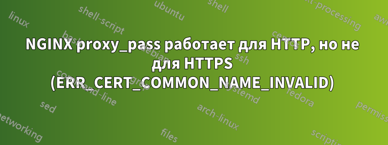 NGINX proxy_pass работает для HTTP, но не для HTTPS (ERR_CERT_COMMON_NAME_INVALID)