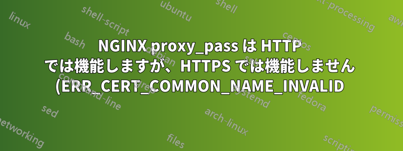 NGINX proxy_pass は HTTP では機能しますが、HTTPS では機能しません (ERR_CERT_COMMON_NAME_INVALID)