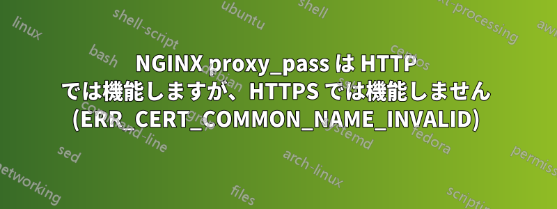 NGINX proxy_pass は HTTP では機能しますが、HTTPS では機能しません (ERR_CERT_COMMON_NAME_INVALID)