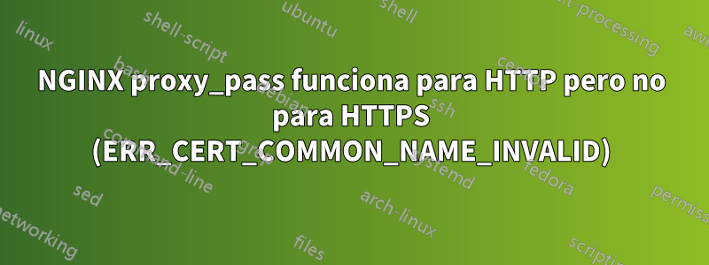 NGINX proxy_pass funciona para HTTP pero no para HTTPS (ERR_CERT_COMMON_NAME_INVALID)