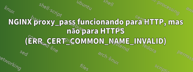 NGINX proxy_pass funcionando para HTTP, mas não para HTTPS (ERR_CERT_COMMON_NAME_INVALID)