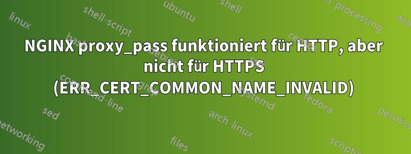 NGINX proxy_pass funktioniert für HTTP, aber nicht für HTTPS (ERR_CERT_COMMON_NAME_INVALID)