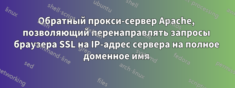 Обратный прокси-сервер Apache, позволяющий перенаправлять запросы браузера SSL на IP-адрес сервера на полное доменное имя