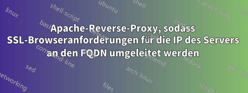 Apache-Reverse-Proxy, sodass SSL-Browseranforderungen für die IP des Servers an den FQDN umgeleitet werden