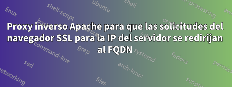 Proxy inverso Apache para que las solicitudes del navegador SSL para la IP del servidor se redirijan al FQDN