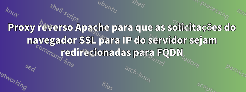 Proxy reverso Apache para que as solicitações do navegador SSL para IP do servidor sejam redirecionadas para FQDN