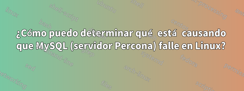 ¿Cómo puedo determinar qué está causando que MySQL (servidor Percona) falle en Linux?