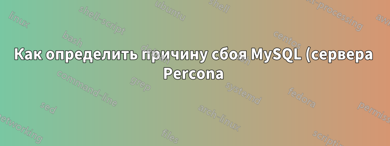 Как определить причину сбоя MySQL (сервера Percona) на Linux?