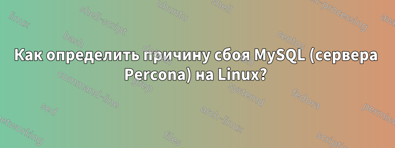 Как определить причину сбоя MySQL (сервера Percona) на Linux?