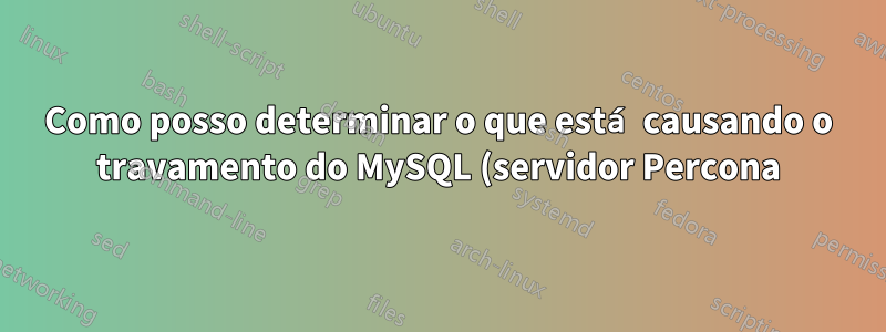 Como posso determinar o que está causando o travamento do MySQL (servidor Percona) no Linux
