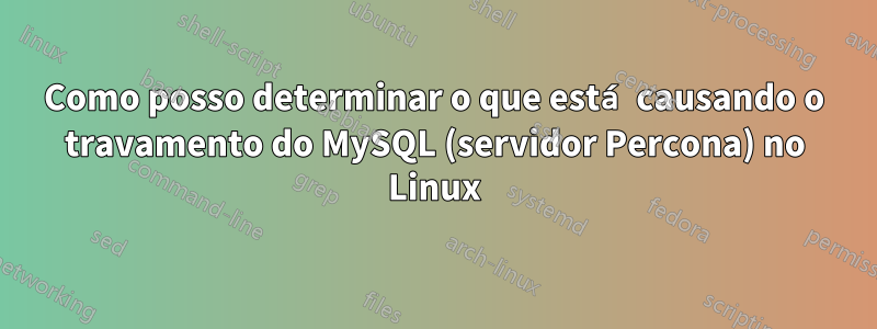 Como posso determinar o que está causando o travamento do MySQL (servidor Percona) no Linux