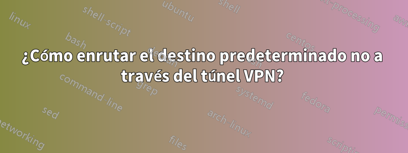 ¿Cómo enrutar el destino predeterminado no a través del túnel VPN?