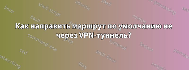 Как направить маршрут по умолчанию не через VPN-туннель?