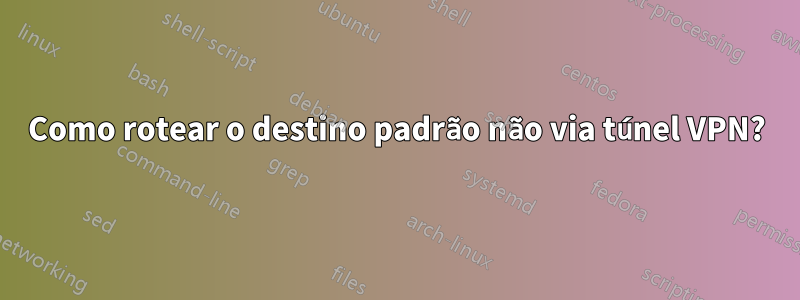 Como rotear o destino padrão não via túnel VPN?