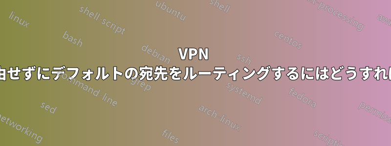 VPN トンネルを経由せずにデフォルトの宛先をルーティングするにはどうすればよいですか?