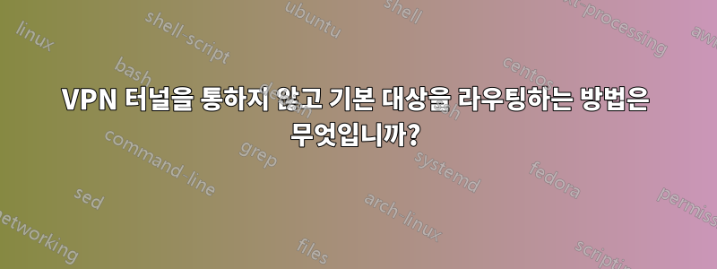 VPN 터널을 통하지 않고 기본 대상을 라우팅하는 방법은 무엇입니까?