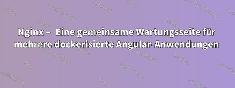 Nginx – Eine gemeinsame Wartungsseite für mehrere dockerisierte Angular-Anwendungen