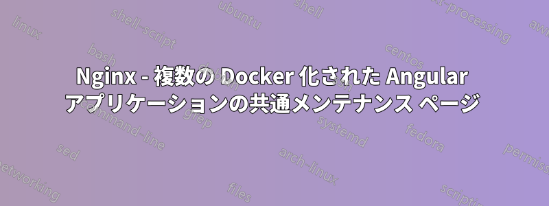 Nginx - 複数の Docker 化された Angular アプリケーションの共通メンテナンス ページ