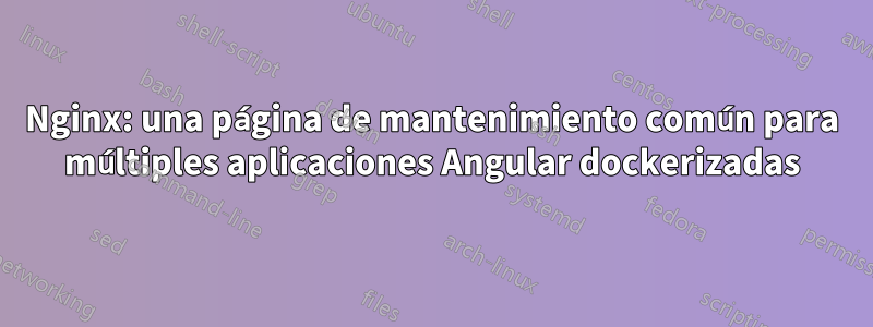 Nginx: una página de mantenimiento común para múltiples aplicaciones Angular dockerizadas